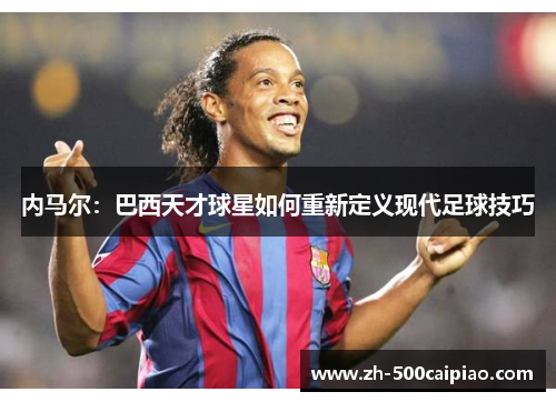内马尔：巴西天才球星如何重新定义现代足球技巧